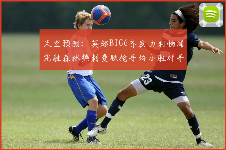 天空预测：英超BIG6齐发力利物浦完胜森林热刺曼联枪手均小胜对手