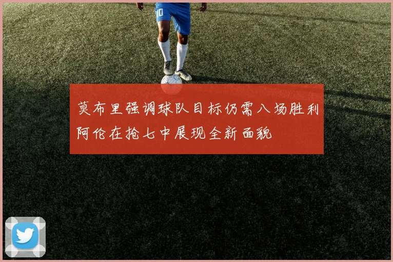 莫布里强调球队目标仍需八场胜利阿伦在抢七中展现全新面貌