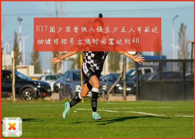 U17国少若晋级八强至少五人可获运动健将称号出场时间需达到40