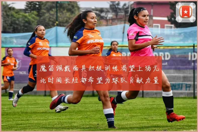 魔笛佩戴面具积极训练渴望上场无论时间长短都希望为球队贡献力量