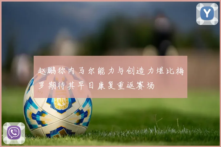 赵鹏称内马尔能力与创造力堪比梅罗期待其早日康复重返赛场