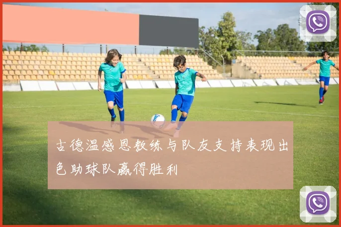古德温感恩教练与队友支持表现出色助球队赢得胜利