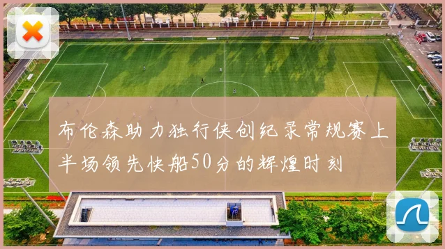 布伦森助力独行侠创纪录常规赛上半场领先快船50分的辉煌时刻