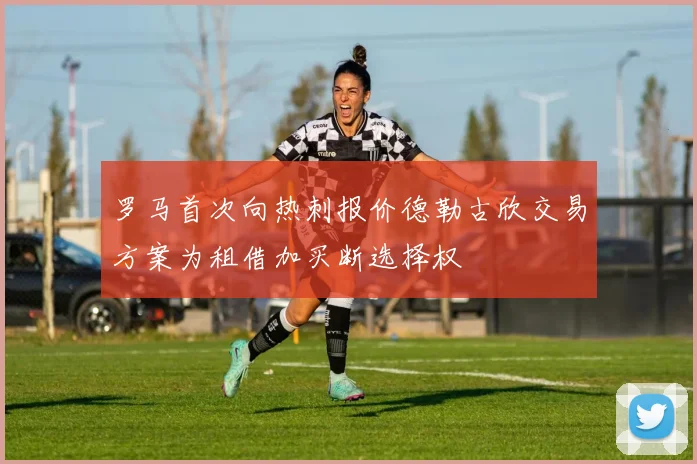 罗马首次向热刺报价德勒古欣交易方案为租借加买断选择权