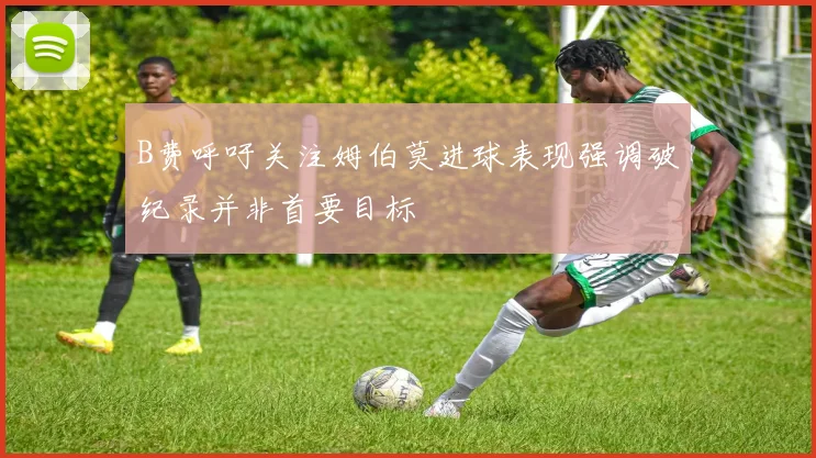 B费呼吁关注姆伯莫进球表现强调破纪录并非首要目标