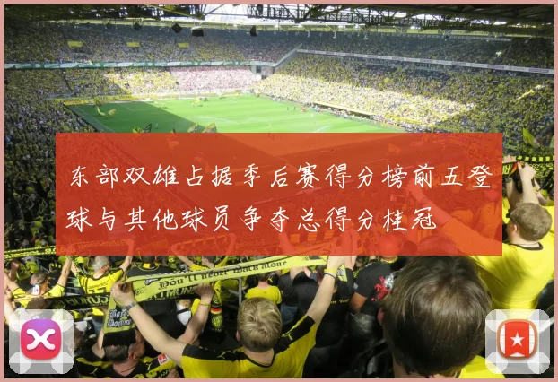 东部双雄占据季后赛得分榜前五登球与其他球员争夺总得分桂冠