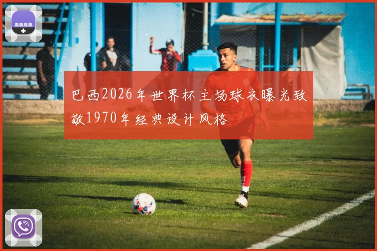 巴西2026年世界杯主场球衣曝光致敬1970年经典设计风格
