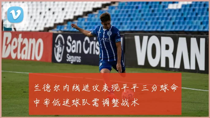 兰德尔内线进攻表现平平三分球命中率低迷球队需调整战术