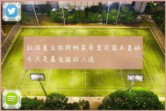 拉诺基亚称斯帕莱蒂奠定国米基础齐沃是最佳接班人选